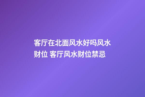 客厅在北面风水好吗风水财位 客厅风水财位禁忌